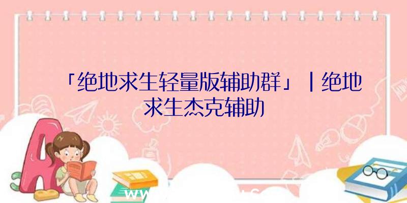 「绝地求生轻量版辅助群」|绝地求生杰克辅助
